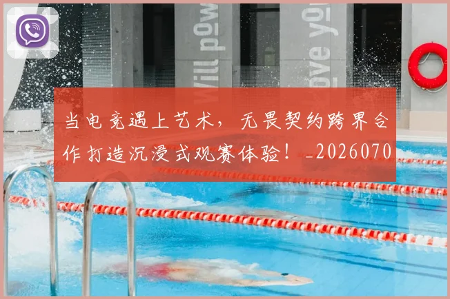 当电竞遇上艺术,无畏契约跨界合作打造沉浸式观赛体验!_20260704172148_20260722155735