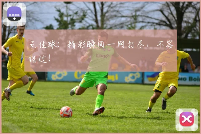 五佳球：精彩瞬间一网打尽，不容错过！