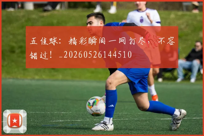 五佳球：精彩瞬间一网打尽，不容错过！_20260526144510