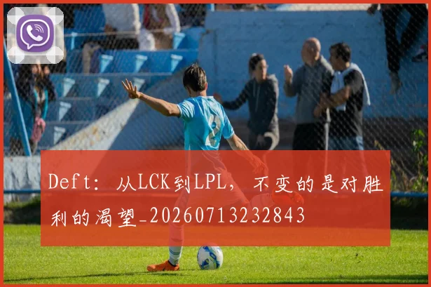 Deft:从LCK到LPL,不变的是对胜利的渴望_20260713232843