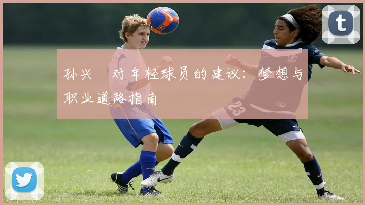 孙兴慜对年轻球员的建议：梦想与职业道路指南
