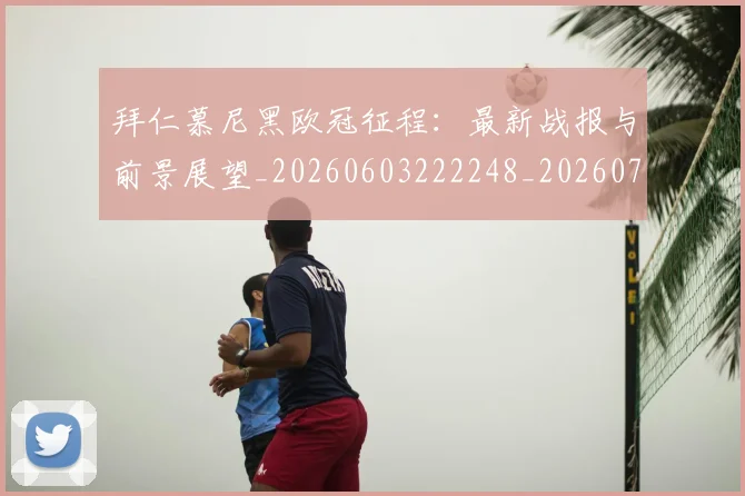 拜仁慕尼黑欧冠征程：最新战报与前景展望_20260603222248_20260707014707