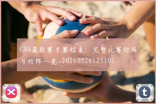 CBA最新赛季赛程表：完整比赛时间与对阵一览_20260526125101