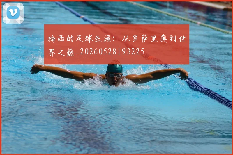 梅西的足球生涯：从罗萨里奥到世界之巅_20260528193225