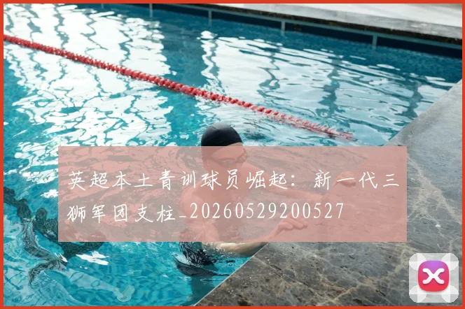 英超本土青训球员崛起：新一代三狮军团支柱_20260529200527