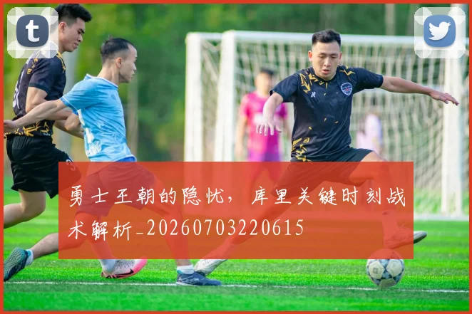 勇士王朝的隐忧，库里关键时刻战术解析_20260703220615