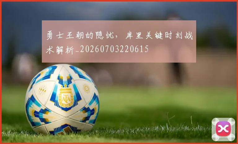 勇士王朝的隐忧,库里关键时刻战术解析_20260703220615