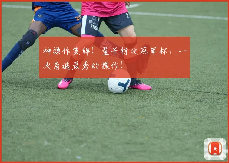 神操作集锦！量子特攻冠军杯，一次看遍最秀的操作！
