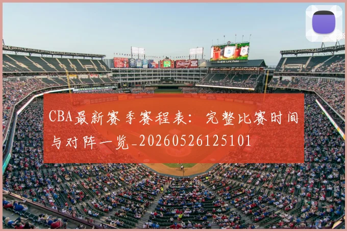 CBA最新赛季赛程表：完整比赛时间与对阵一览_20260526125101