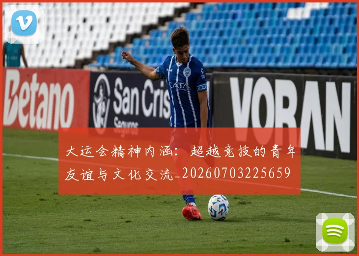 大运会精神内涵:超越竞技的青年友谊与文化交流_20260703225659