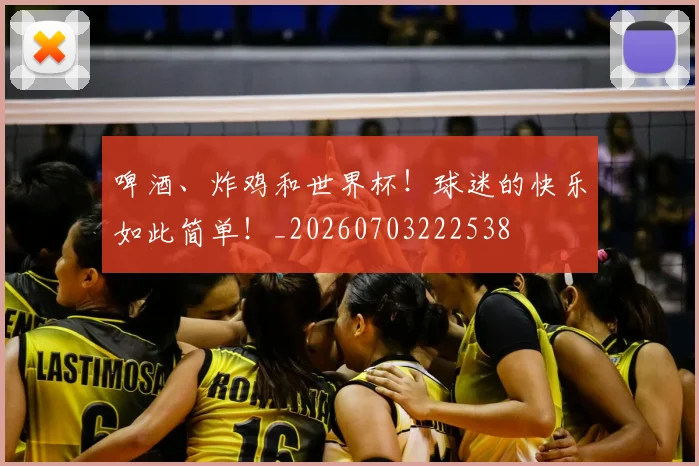 啤酒、炸鸡和世界杯！球迷的快乐如此简单！_20260703222538