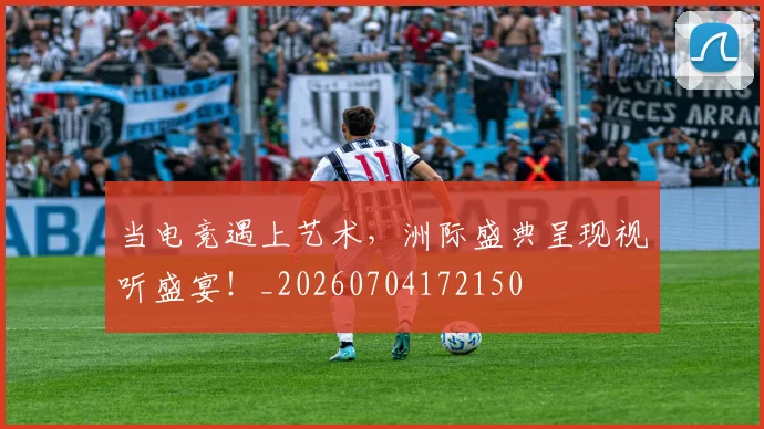 当电竞遇上艺术，洲际盛典呈现视听盛宴！_20260704172150