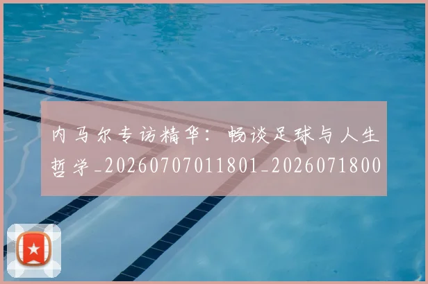 内马尔专访精华：畅谈足球与人生哲学_20260707011801_20260718004837