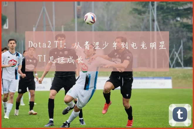 Dota2 TI:从青涩少年到电竞明星,TI见证成长