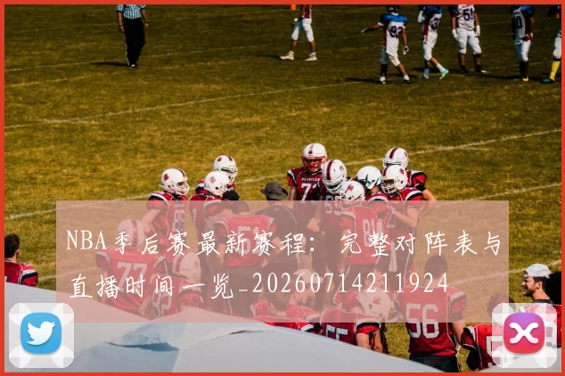NBA季后赛最新赛程：完整对阵表与直播时间一览_20260714211924