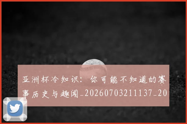 亚洲杯冷知识：你可能不知道的赛事历史与趣闻_20260703211137_20260716193545