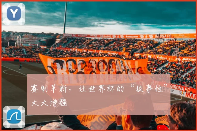赛制革新，让世界杯的“故事性”大大增强