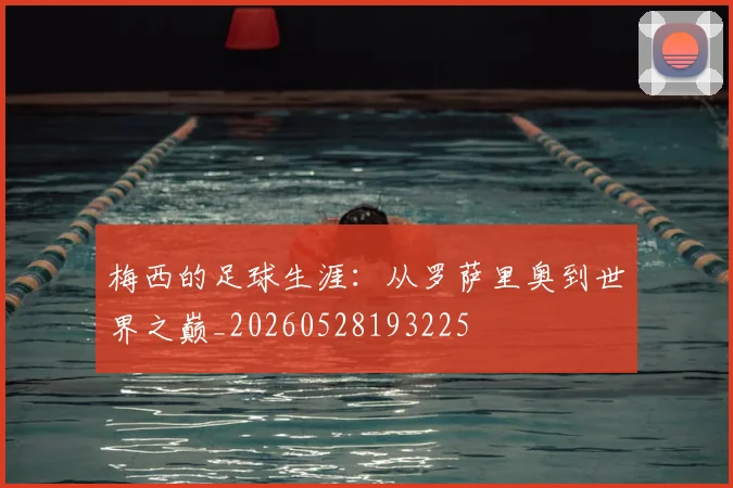 梅西的足球生涯：从罗萨里奥到世界之巅_20260528193225