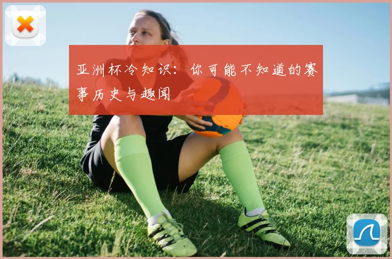 亚洲杯冷知识：你可能不知道的赛事历史与趣闻
