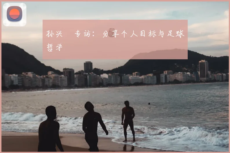 孙兴慜专访:分享个人目标与足球哲学