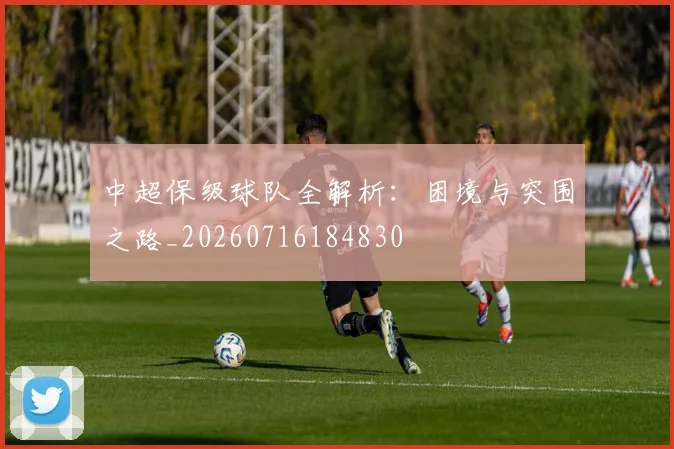 中超保级球队全解析：困境与突围之路_20260716184830