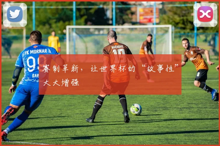 赛制革新，让世界杯的“故事性”大大增强