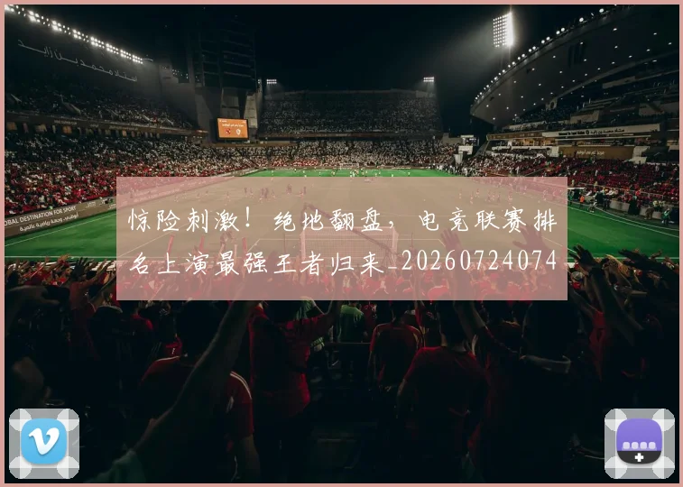 惊险刺激！绝地翻盘，电竞联赛排名上演最强王者归来_20260724074213
