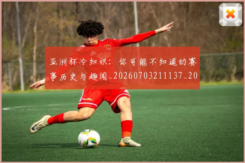 亚洲杯冷知识：你可能不知道的赛事历史与趣闻_20260703211137_20260716193545