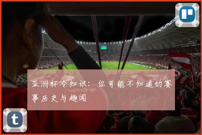 亚洲杯冷知识：你可能不知道的赛事历史与趣闻