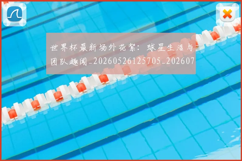 世界杯最新场外花絮：球星生活与团队趣闻_20260526125705_20260702174442