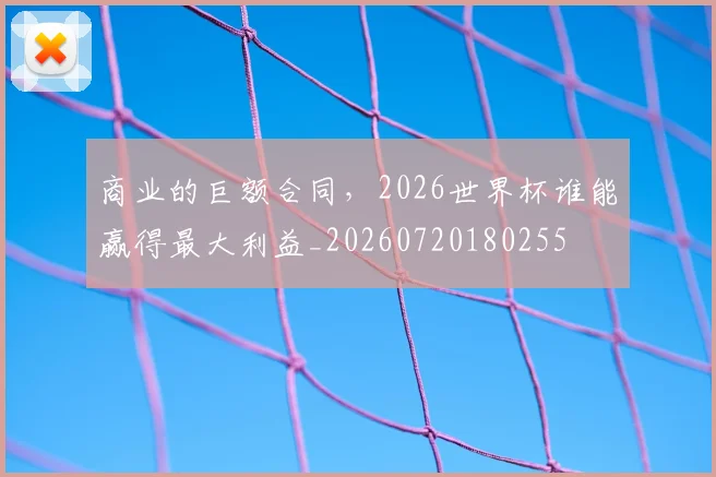 商业的巨额合同，2026世界杯谁能赢得最大利益_20260720180255
