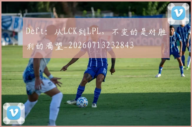 Deft：从LCK到LPL，不变的是对胜利的渴望_20260713232843