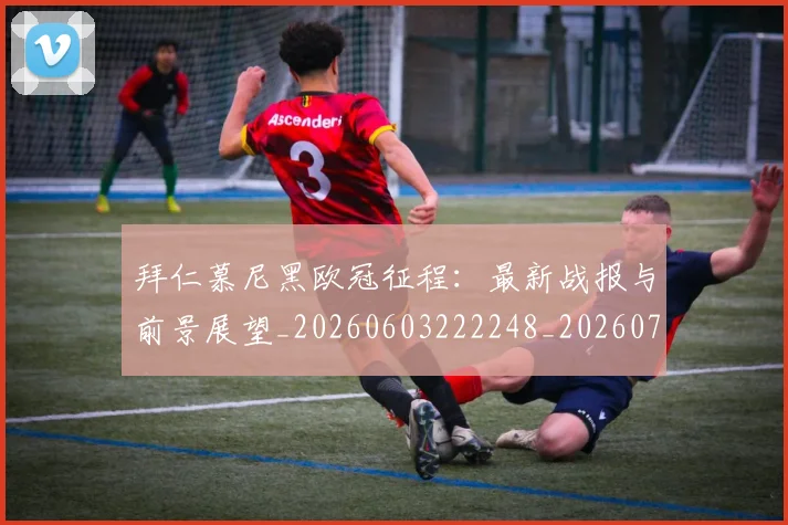 拜仁慕尼黑欧冠征程：最新战报与前景展望_20260603222248_20260707014707