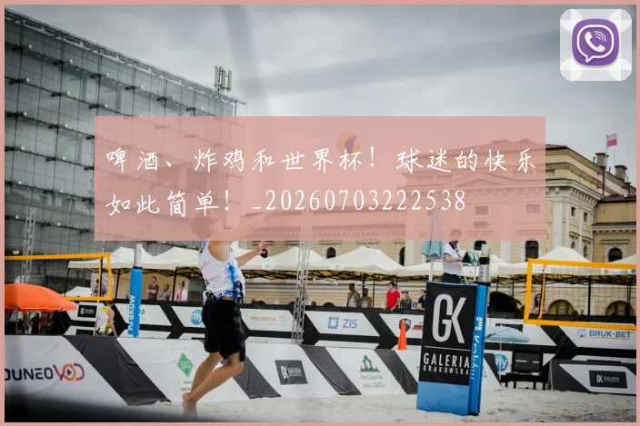 啤酒、炸鸡和世界杯！球迷的快乐如此简单！_20260703222538